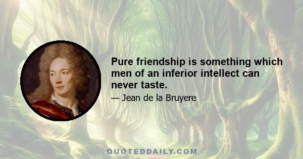 Pure friendship is something which men of an inferior intellect can never taste.