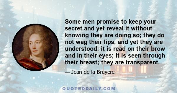 Some men promise to keep your secret and yet reveal it without knowing they are doing so; they do not wag their lips, and yet they are understood; it is read on their brow and in their eyes; it is seen through their