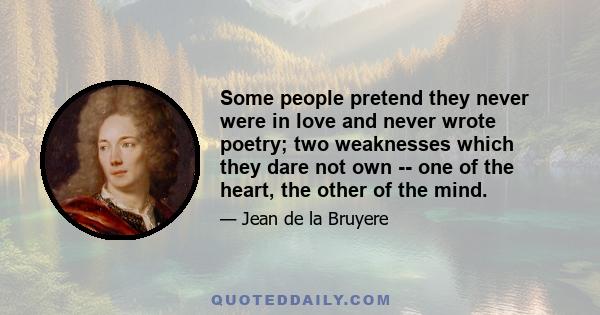 Some people pretend they never were in love and never wrote poetry; two weaknesses which they dare not own -- one of the heart, the other of the mind.