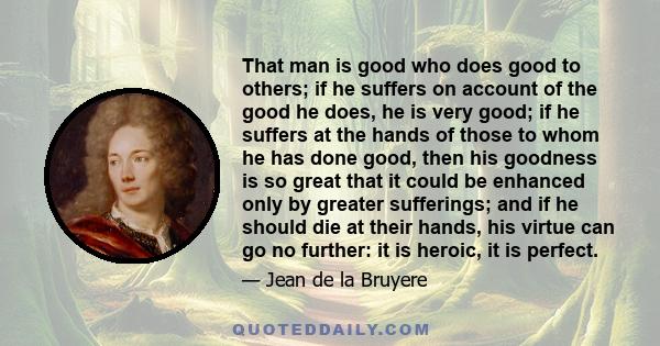 That man is good who does good to others; if he suffers on account of the good he does, he is very good; if he suffers at the hands of those to whom he has done good, then his goodness is so great that it could be