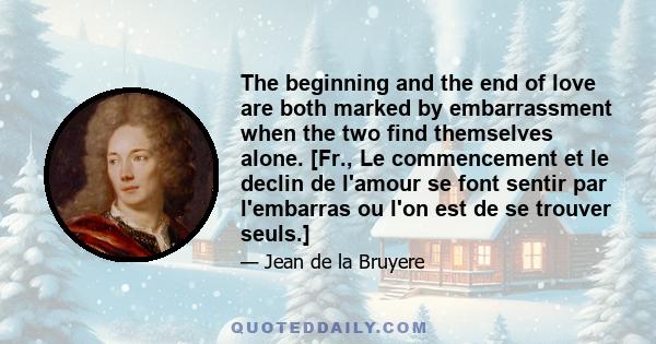 The beginning and the end of love are both marked by embarrassment when the two find themselves alone. [Fr., Le commencement et le declin de l'amour se font sentir par l'embarras ou l'on est de se trouver seuls.]