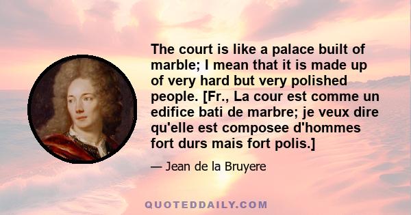 The court is like a palace built of marble; I mean that it is made up of very hard but very polished people. [Fr., La cour est comme un edifice bati de marbre; je veux dire qu'elle est composee d'hommes fort durs mais