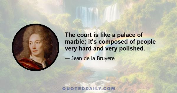 The court is like a palace of marble; it's composed of people very hard and very polished.