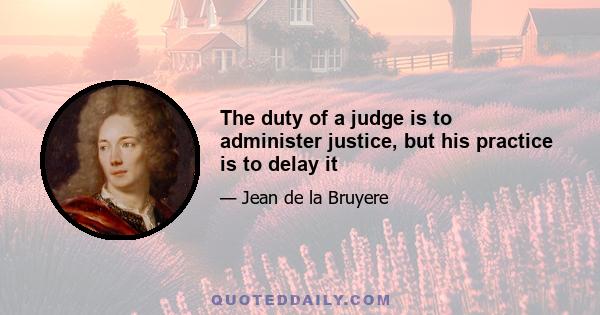 The duty of a judge is to administer justice, but his practice is to delay it