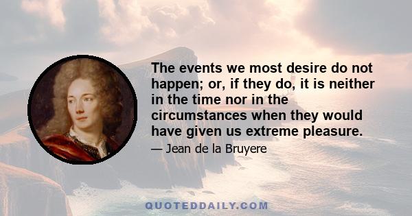 The events we most desire do not happen; or, if they do, it is neither in the time nor in the circumstances when they would have given us extreme pleasure.