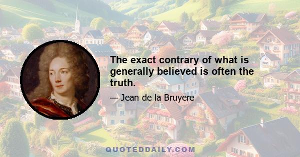 The exact contrary of what is generally believed is often the truth.