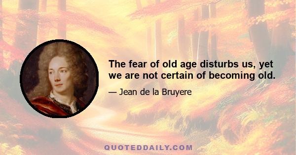 The fear of old age disturbs us, yet we are not certain of becoming old.