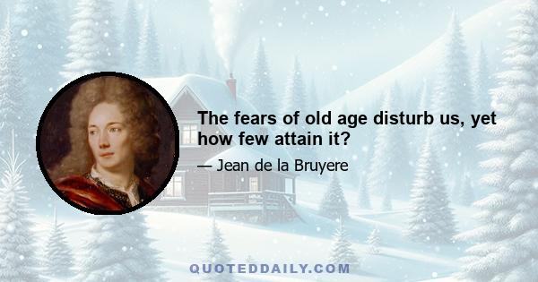 The fears of old age disturb us, yet how few attain it?