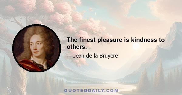 The finest pleasure is kindness to others.