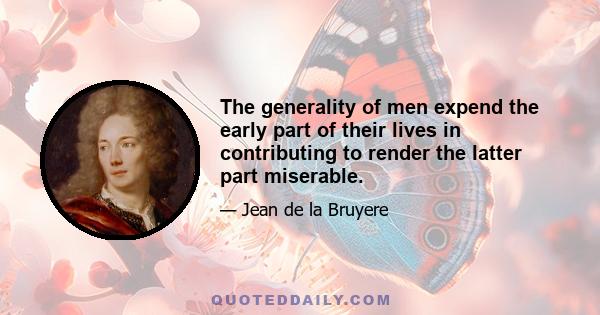 The generality of men expend the early part of their lives in contributing to render the latter part miserable.