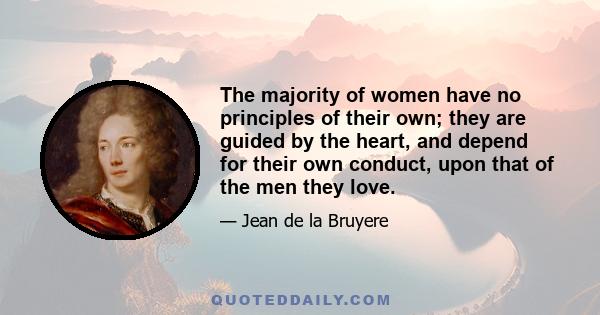 The majority of women have no principles of their own; they are guided by the heart, and depend for their own conduct, upon that of the men they love.