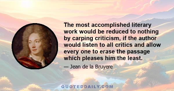 The most accomplished literary work would be reduced to nothing by carping criticism, if the author would listen to all critics and allow every one to erase the passage which pleases him the least.