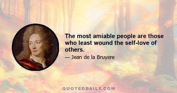 The most amiable people are those who least wound the self-love of others.