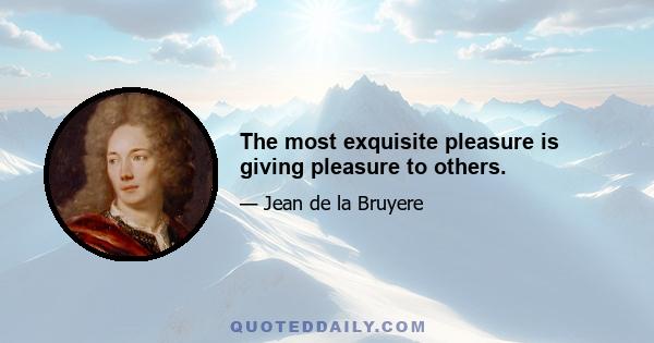 The most exquisite pleasure is giving pleasure to others.