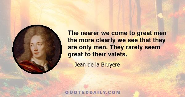 The nearer we come to great men the more clearly we see that they are only men. They rarely seem great to their valets.