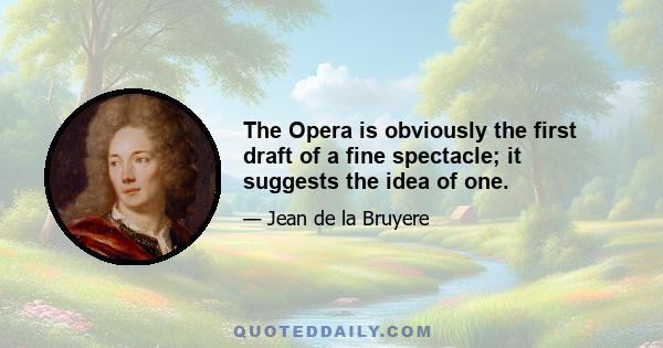 The Opera is obviously the first draft of a fine spectacle; it suggests the idea of one.