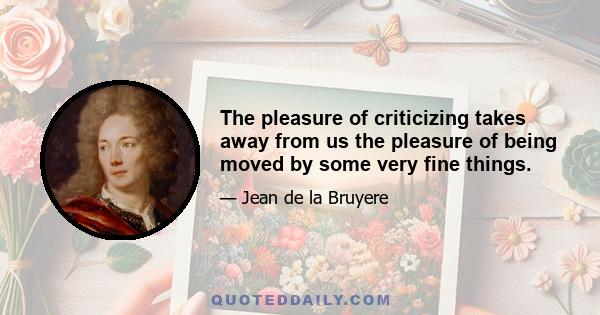 The pleasure of criticizing takes away from us the pleasure of being moved by some very fine things.