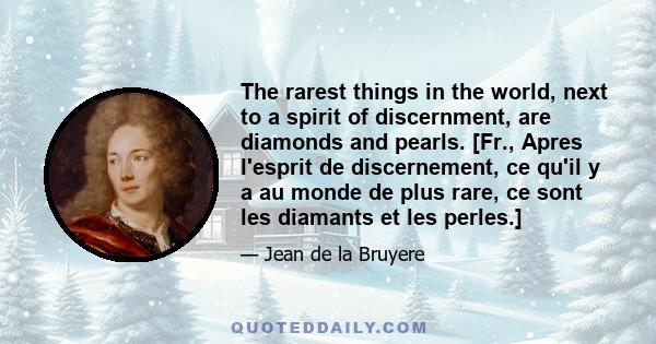 The rarest things in the world, next to a spirit of discernment, are diamonds and pearls. [Fr., Apres l'esprit de discernement, ce qu'il y a au monde de plus rare, ce sont les diamants et les perles.]