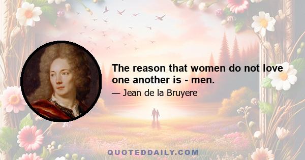 The reason that women do not love one another is - men.