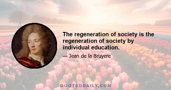 The regeneration of society is the regeneration of society by individual education.