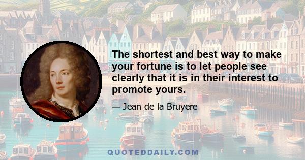 The shortest and best way to make your fortune is to let people see clearly that it is in their interest to promote yours.