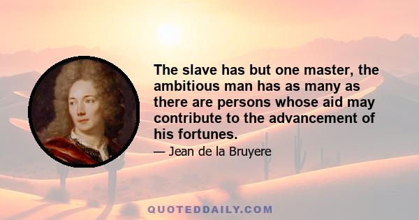 The slave has but one master, the ambitious man has as many as there are persons whose aid may contribute to the advancement of his fortunes.