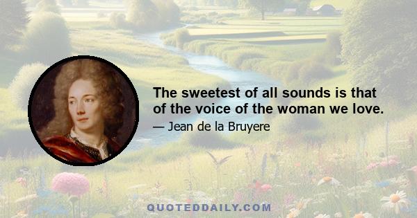 The sweetest of all sounds is that of the voice of the woman we love.