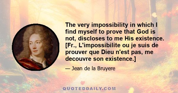 The very impossibility in which I find myself to prove that God is not, discloses to me His existence. [Fr., L'impossibilite ou je suis de prouver que Dieu n'est pas, me decouvre son existence.]