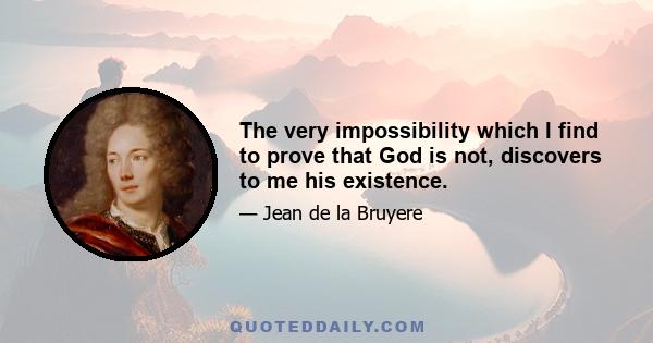 The very impossibility which I find to prove that God is not, discovers to me his existence.