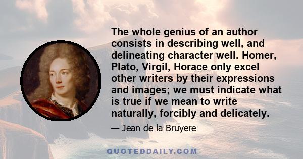 The whole genius of an author consists in describing well, and delineating character well. Homer, Plato, Virgil, Horace only excel other writers by their expressions and images; we must indicate what is true if we mean