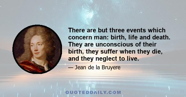 There are but three events which concern man: birth, life and death. They are unconscious of their birth, they suffer when they die, and they neglect to live.