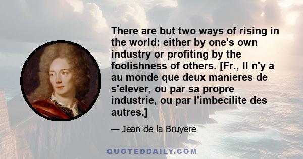 There are but two ways of rising in the world: either by one's own industry or profiting by the foolishness of others. [Fr., Il n'y a au monde que deux manieres de s'elever, ou par sa propre industrie, ou par