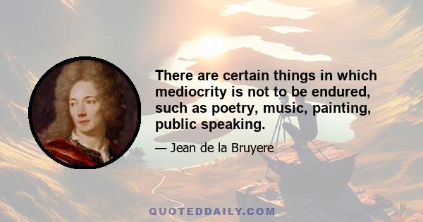 There are certain things in which mediocrity is not to be endured, such as poetry, music, painting, public speaking.