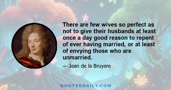 There are few wives so perfect as not to give their husbands at least once a day good reason to repent of ever having married, or at least of envying those who are unmarried.