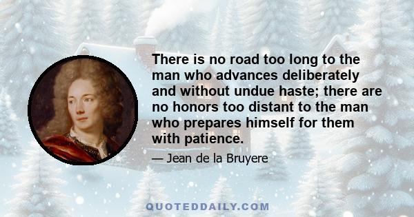 There is no road too long to the man who advances deliberately and without undue haste; there are no honors too distant to the man who prepares himself for them with patience.