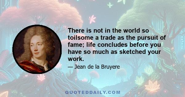 There is not in the world so toilsome a trade as the pursuit of fame; life concludes before you have so much as sketched your work.