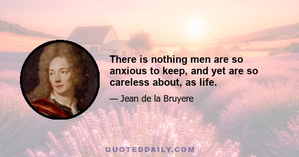 There is nothing men are so anxious to keep, and yet are so careless about, as life.