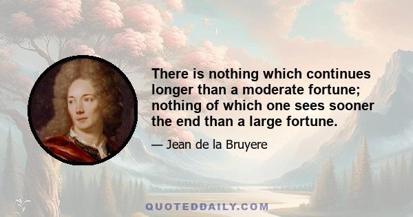 There is nothing which continues longer than a moderate fortune; nothing of which one sees sooner the end than a large fortune.