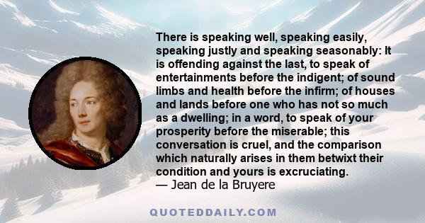 There is speaking well, speaking easily, speaking justly and speaking seasonably: It is offending against the last, to speak of entertainments before the indigent; of sound limbs and health before the infirm; of houses