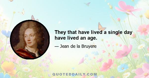 They that have lived a single day have lived an age.