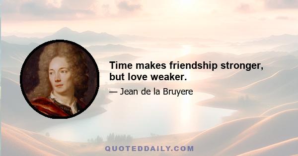 Time makes friendship stronger, but love weaker.