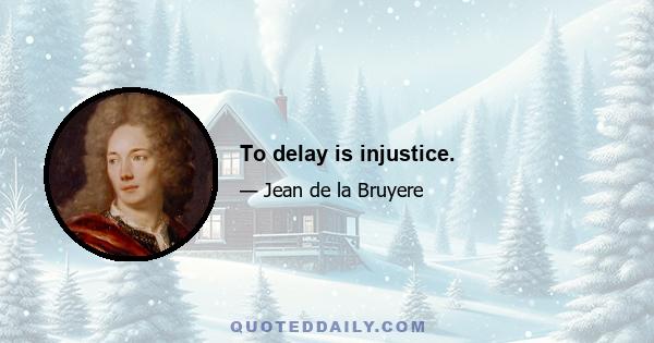 To delay is injustice.