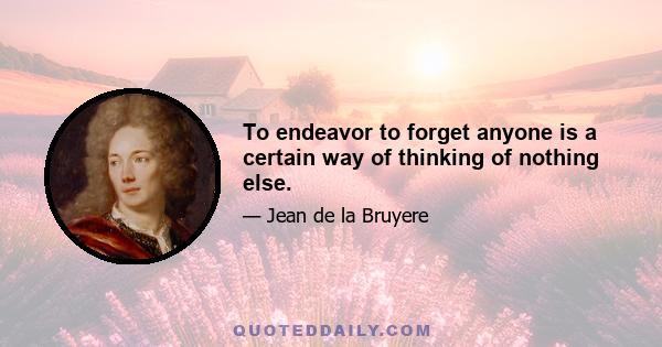 To endeavor to forget anyone is a certain way of thinking of nothing else.