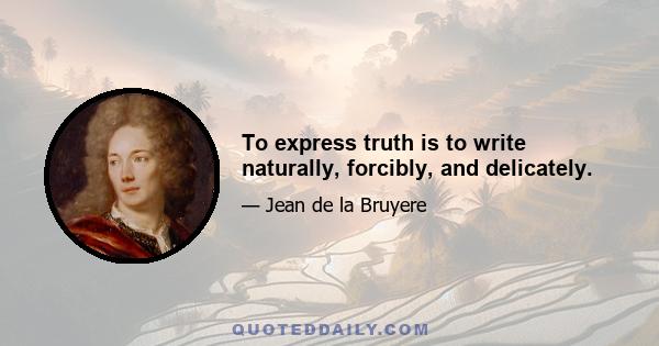 To express truth is to write naturally, forcibly, and delicately.