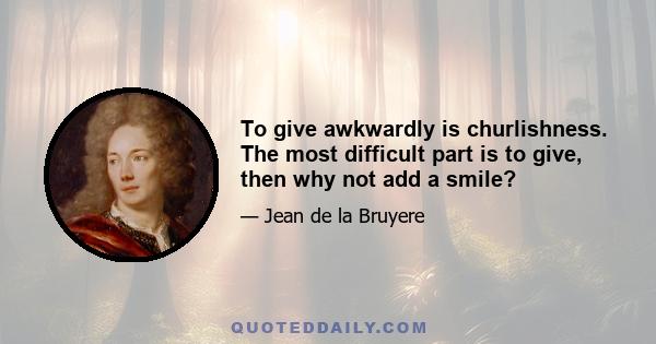 To give awkwardly is churlishness. The most difficult part is to give, then why not add a smile?