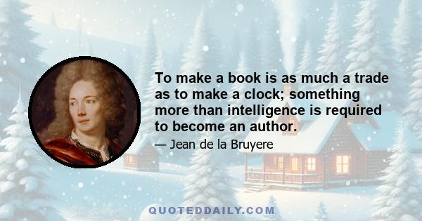 To make a book is as much a trade as to make a clock; something more than intelligence is required to become an author.