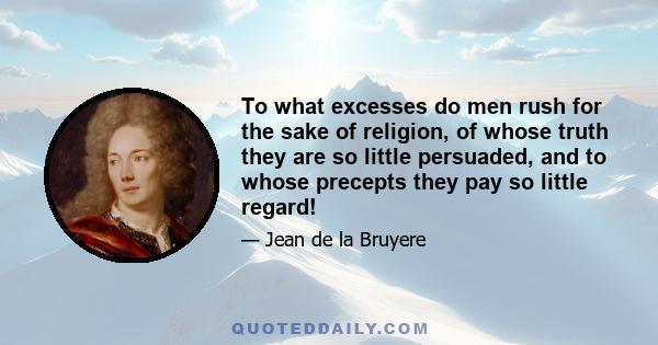 To what excesses do men rush for the sake of religion, of whose truth they are so little persuaded, and to whose precepts they pay so little regard!