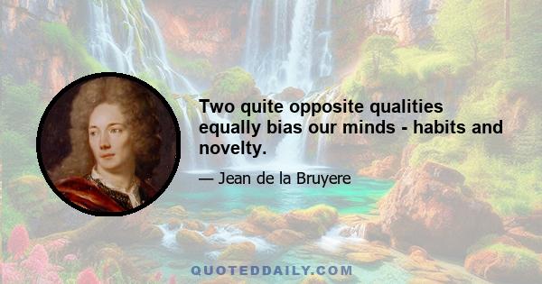 Two quite opposite qualities equally bias our minds - habits and novelty.