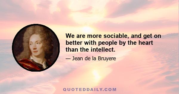 We are more sociable, and get on better with people by the heart than the intellect.