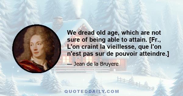 We dread old age, which are not sure of being able to attain. [Fr., L'on craint la vieillesse, que l'on n'est pas sur de pouvoir atteindre.]